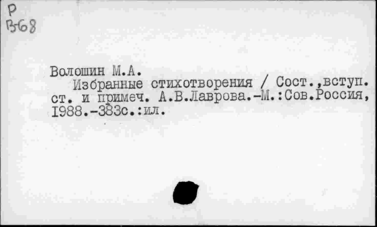 ﻿Волошин М.А. .
Избранные стихотворения / Сост.,вступ ст. и примеч. А.В. Лаврова.-М.:Сов.Россия 1988.-383с•:ил.